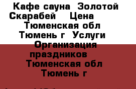 Кафе-сауна “Золотой Скарабей“ › Цена ­ 600 - Тюменская обл., Тюмень г. Услуги » Организация праздников   . Тюменская обл.,Тюмень г.